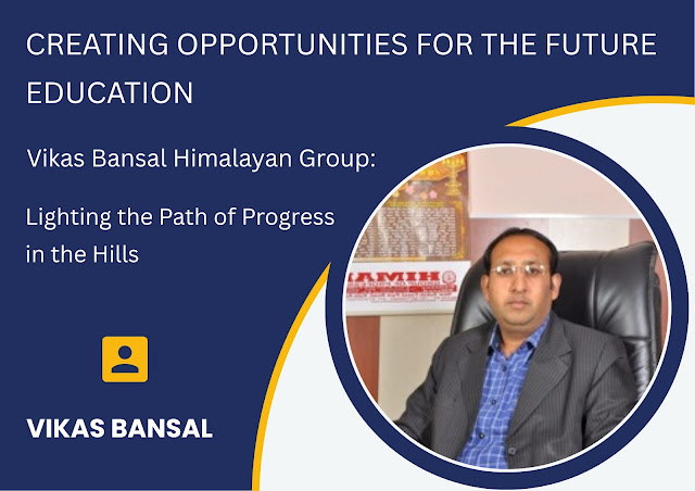 Vikas Bansal Himalayan Group uplifts Himachal Pradesh through holistic education, skill pr...
